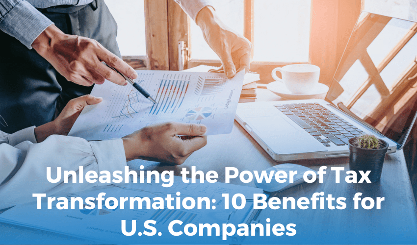 Unleashing the Power of Tax Transformation: 10 Benefits for U.S. Companies